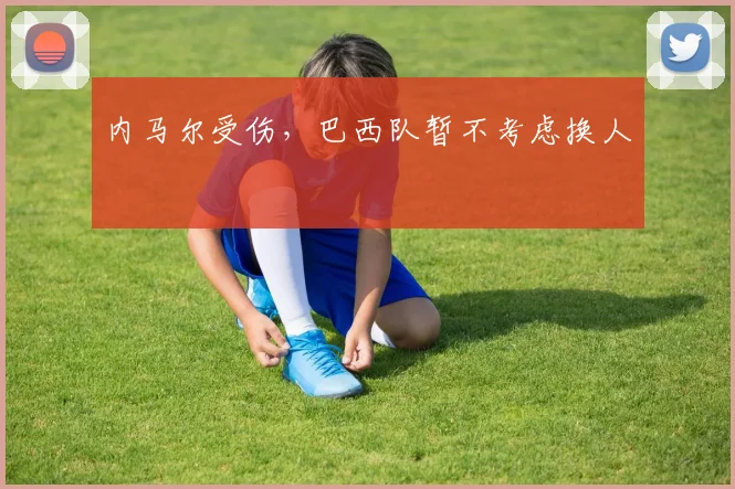 内马尔受伤,巴西队暂不考虑换人