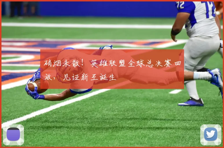 硝烟未散！英雄联盟全球总决赛回放，见证新王诞生