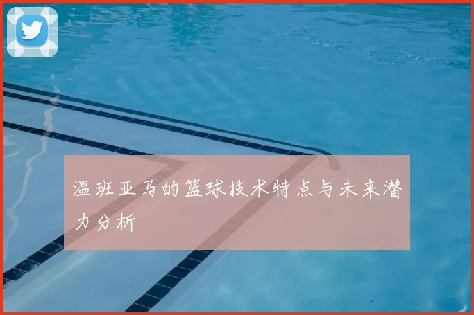 温班亚马的篮球技术特点与未来潜力分析