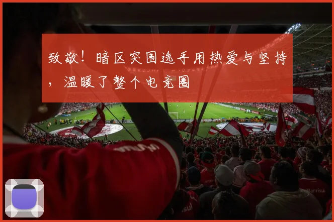 致敬！暗区突围选手用热爱与坚持，温暖了整个电竞圈