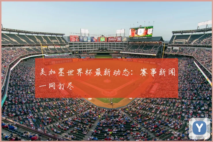 美加墨世界杯最新动态:赛事新闻一网打尽