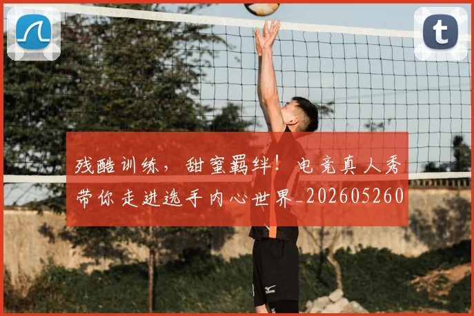 残酷训练,甜蜜羁绊!电竞真人秀带你走进选手内心世界_20260526085202