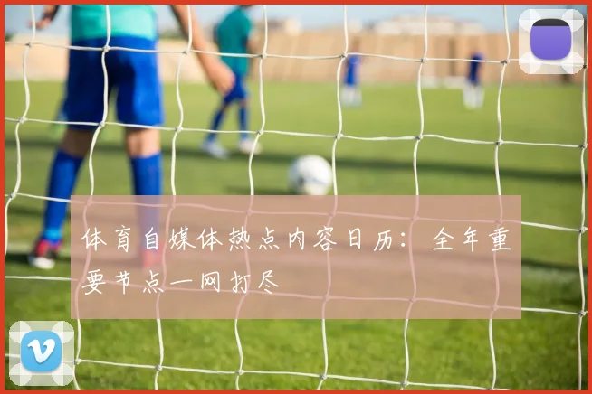 体育自媒体热点内容日历：全年重要节点一网打尽