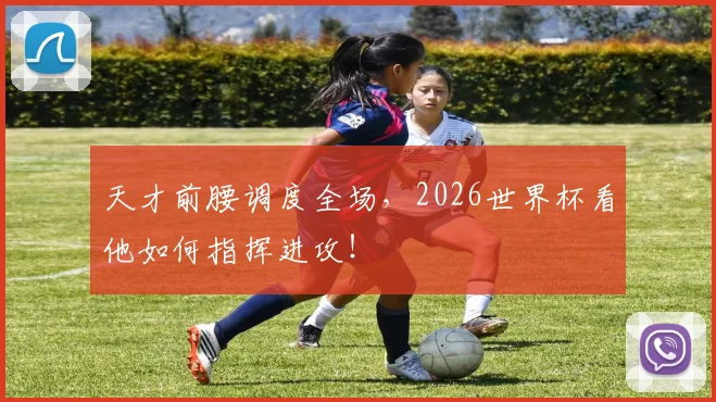 天才前腰调度全场，2026世界杯看他如何指挥进攻！