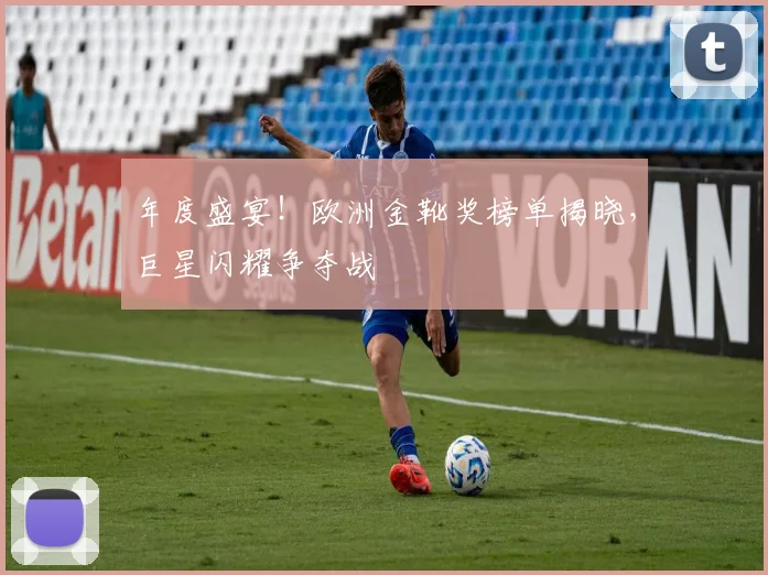 年度盛宴！欧洲金靴奖榜单揭晓，巨星闪耀争夺战