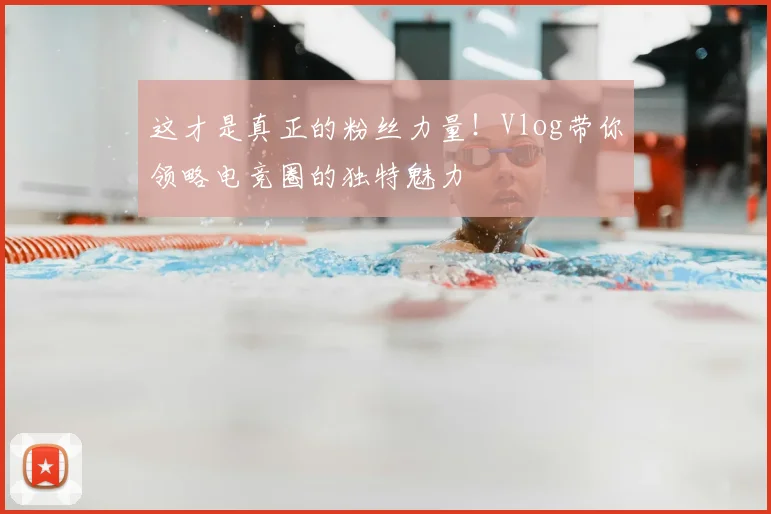 这才是真正的粉丝力量！Vlog带你领略电竞圈的独特魅力