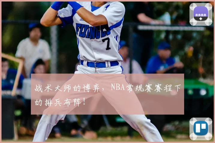 战术大师的博弈，NBA常规赛赛程下的排兵布阵！