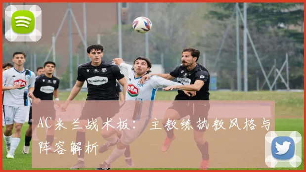 AC米兰战术板：主教练执教风格与阵容解析