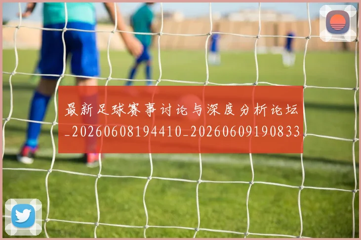 最新足球赛事讨论与深度分析论坛_20260608194410_20260609190833