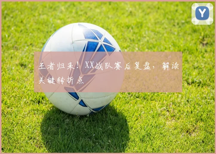 王者归来！XX战队赛后复盘，解读关键转折点