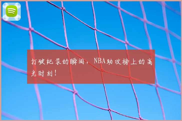 打破纪录的瞬间,NBA助攻榜上的高光时刻!