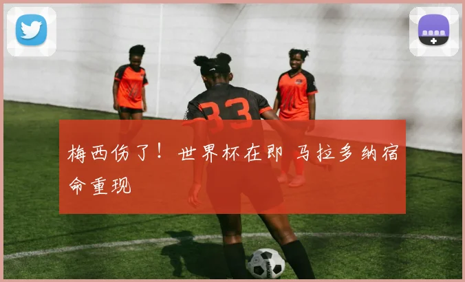 梅西伤了！世界杯在即 马拉多纳宿命重现