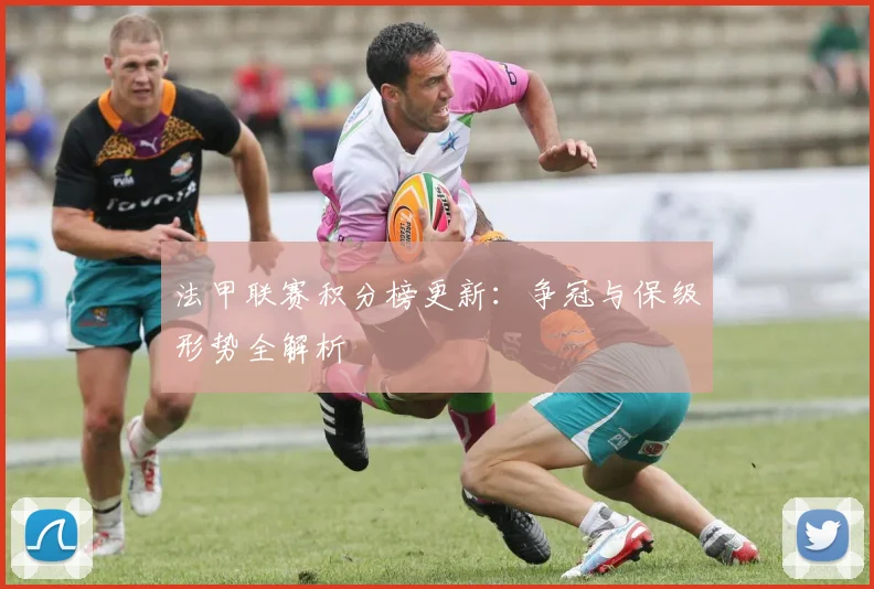 法甲联赛积分榜更新：争冠与保级形势全解析