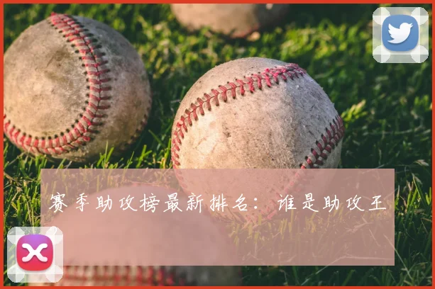 赛季助攻榜最新排名：谁是助攻王？