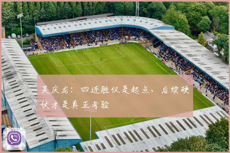 吴庆龙:四连胜仅是起点,后续硬仗才是真正考验