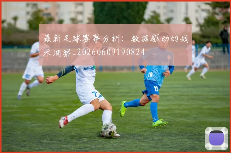 最新足球赛事分析:数据驱动的战术洞察_20260609190824