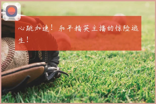 心跳加速!和平精英主播的惊险逃生!