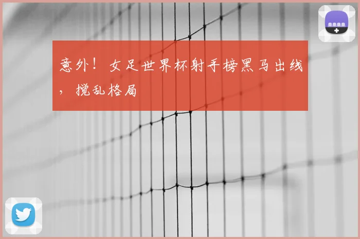 意外！女足世界杯射手榜黑马出线，搅乱格局