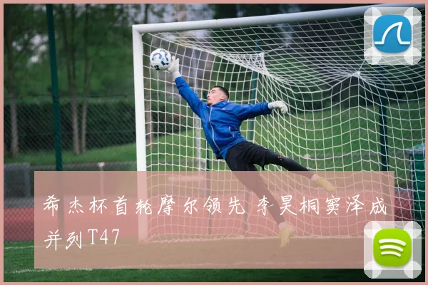 希杰杯首轮摩尔领先 李昊桐窦泽成并列T47
