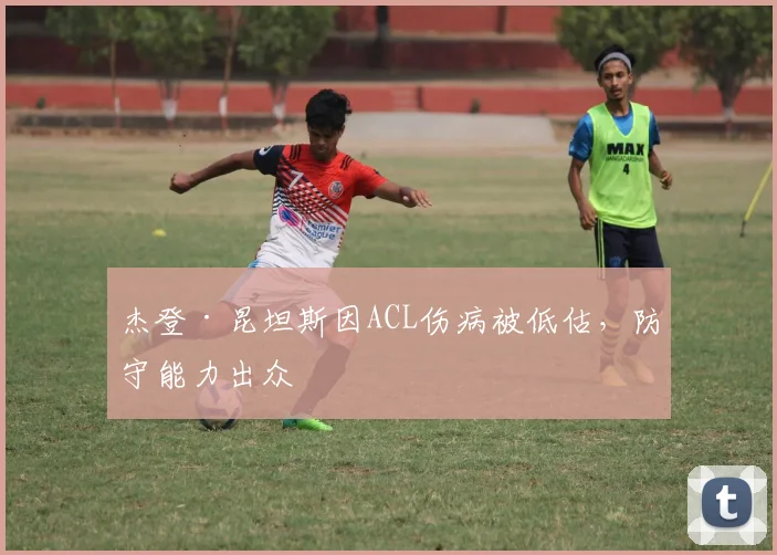 杰登·昆坦斯因ACL伤病被低估,防守能力出众
