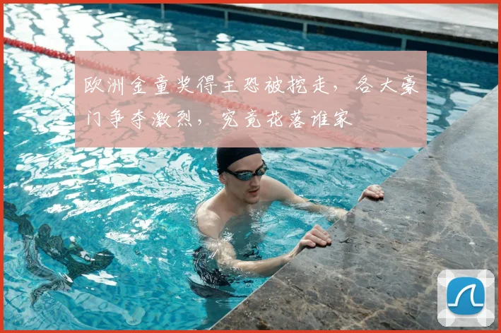 欧洲金童奖得主恐被挖走,各大豪门争夺激烈,究竟花落谁家