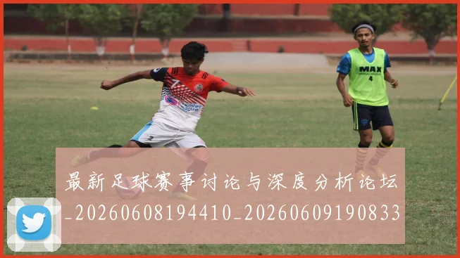 最新足球赛事讨论与深度分析论坛_20260608194410_20260609190833