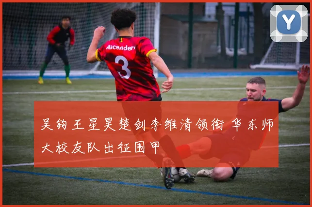 吴钩王星昊楚剑李维清领衔 华东师大校友队出征围甲