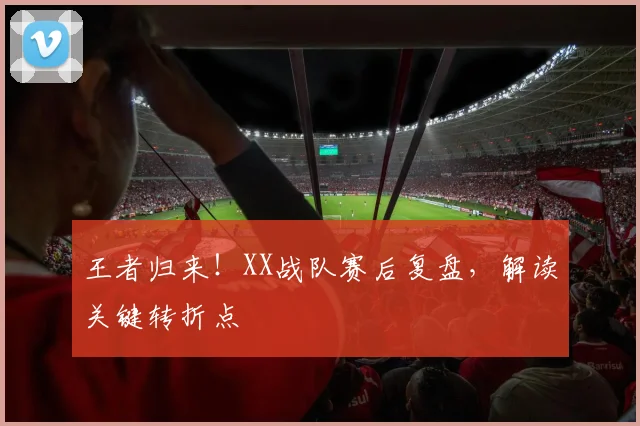 王者归来!XX战队赛后复盘,解读关键转折点