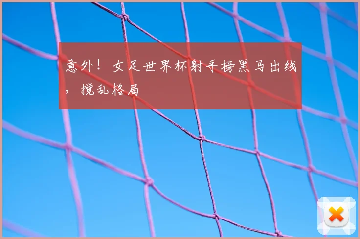 意外!女足世界杯射手榜黑马出线,搅乱格局
