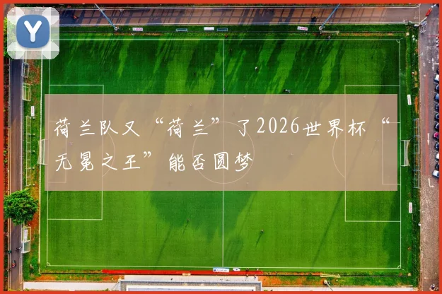 荷兰队又“荷兰”了2026世界杯“无冕之王”能否圆梦