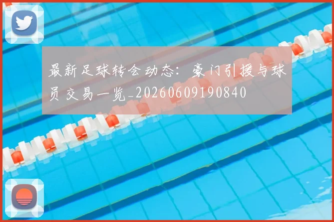 最新足球转会动态:豪门引援与球员交易一览_20260609190840