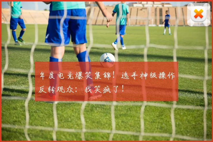 年度电竞爆笑集锦！选手神级操作反转观众：我笑疯了！