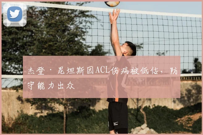 杰登·昆坦斯因ACL伤病被低估，防守能力出众