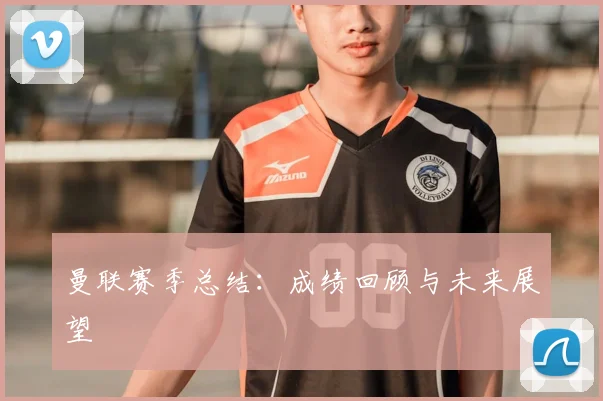 曼联赛季总结:成绩回顾与未来展望