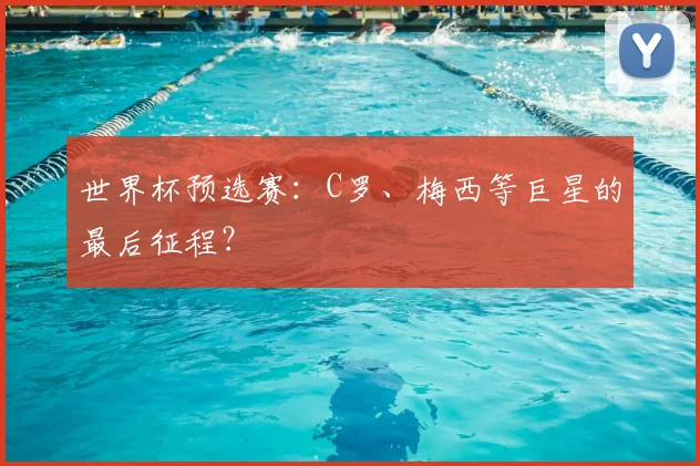 世界杯预选赛:C罗、梅西等巨星的最后征程?