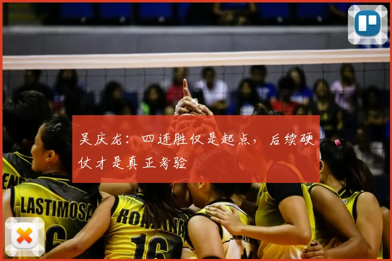 吴庆龙：四连胜仅是起点，后续硬仗才是真正考验