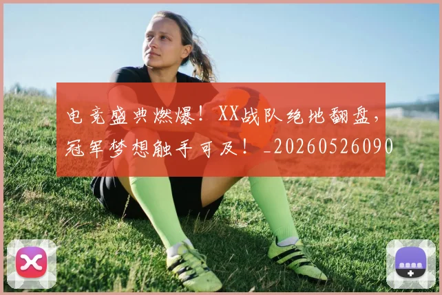 电竞盛典燃爆!XX战队绝地翻盘,冠军梦想触手可及!_20260526090043