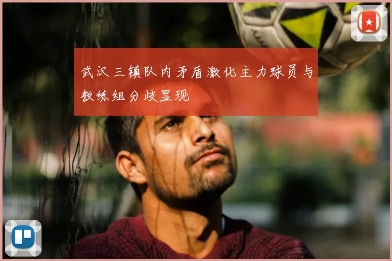 武汉三镇队内矛盾激化主力球员与教练组分歧显现