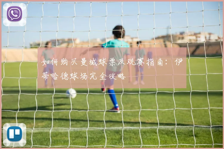 如何购买曼城球票及观赛指南：伊蒂哈德球场完全攻略
