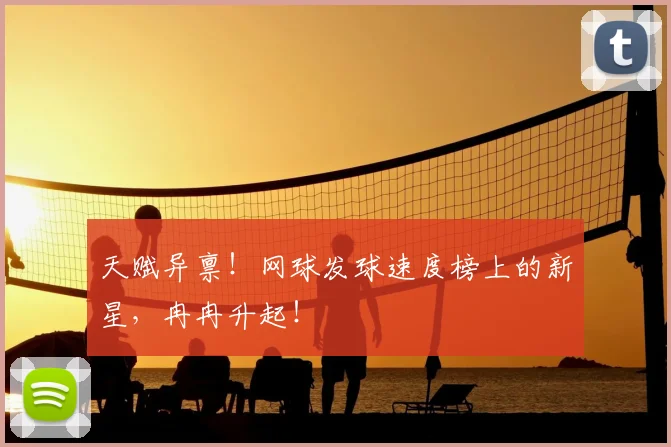 天赋异禀!网球发球速度榜上的新星,冉冉升起!