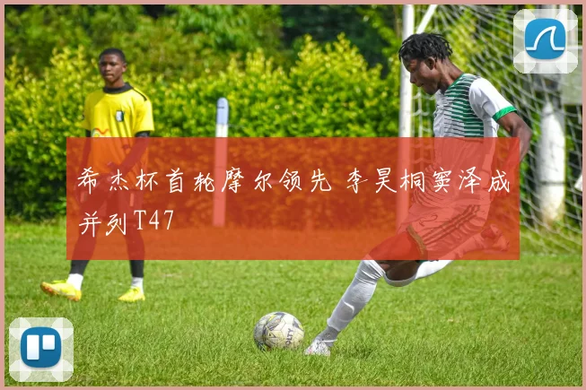 希杰杯首轮摩尔领先 李昊桐窦泽成并列T47