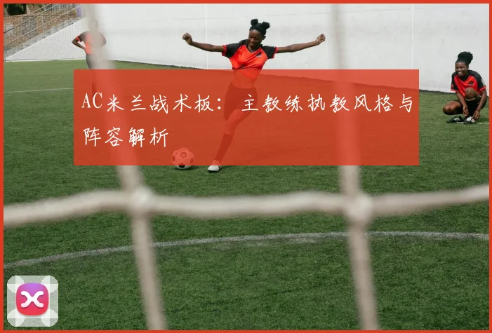 AC米兰战术板：主教练执教风格与阵容解析