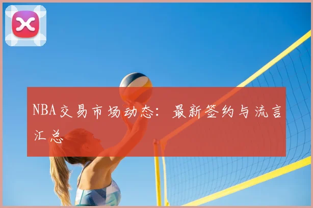 NBA交易市场动态:最新签约与流言汇总