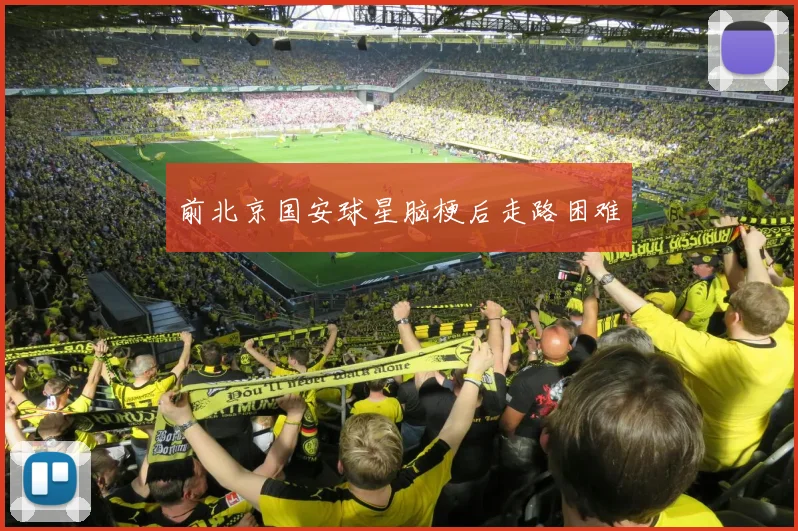 前北京国安球星脑梗后走路困难