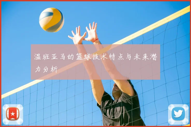 温班亚马的篮球技术特点与未来潜力分析