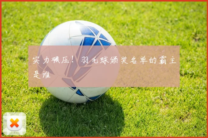 实力碾压!羽毛球颁奖名单的霸主是谁