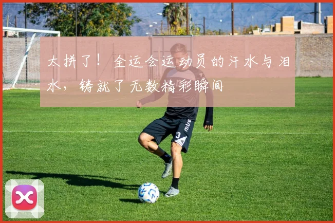 太拼了！全运会运动员的汗水与泪水，铸就了无数精彩瞬间