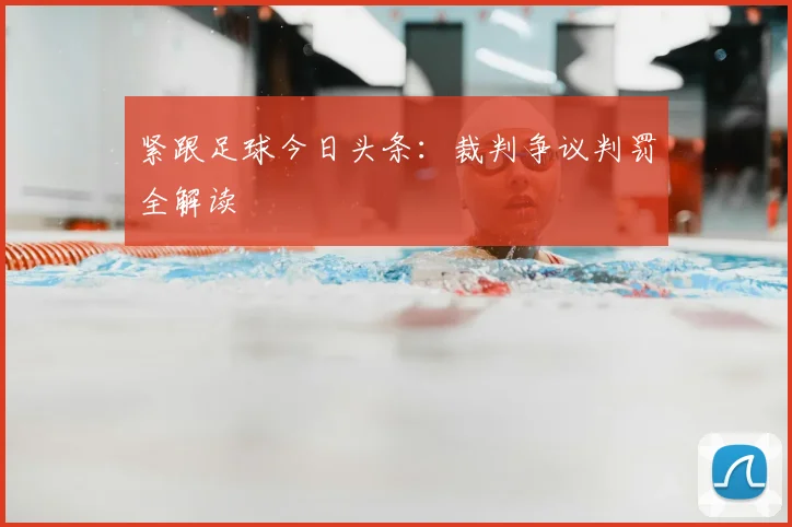 紧跟足球今日头条:裁判争议判罚全解读