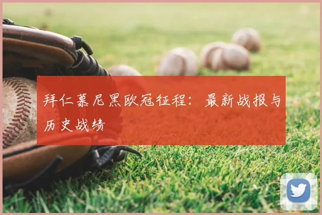 拜仁慕尼黑欧冠征程：最新战报与历史战绩
