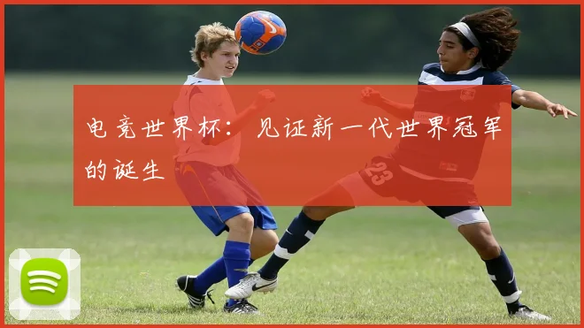 电竞世界杯：见证新一代世界冠军的诞生